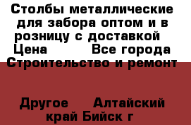 Столбы металлические для забора оптом и в розницу с доставкой › Цена ­ 210 - Все города Строительство и ремонт » Другое   . Алтайский край,Бийск г.